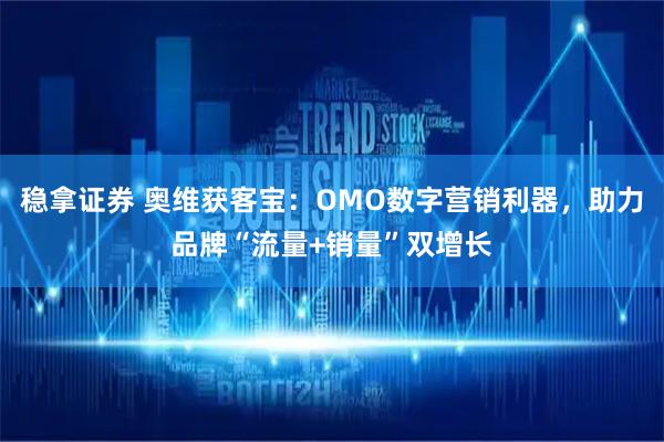 稳拿证券 奥维获客宝:OMO数字营销利器,助力品牌“流量+销量”双增长
