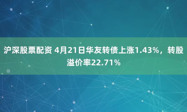 沪深股票配资 4月21日华友转债上涨1.43%,转股溢价率22.71%