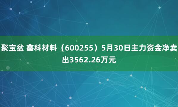 聚宝盆 鑫科材料(600255)5月30日主力资金净卖出3562.26万元