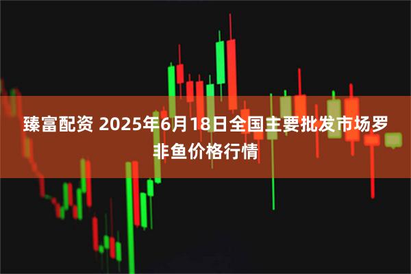 臻富配资 2025年6月18日全国主要批发市场罗非鱼价格行情