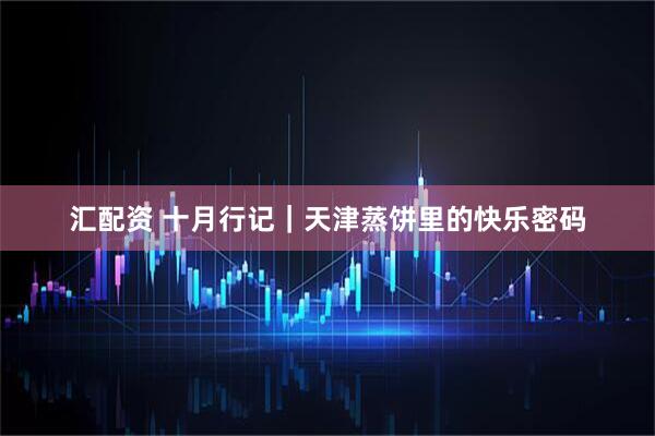 汇配资 十月行记|天津蒸饼里的快乐密码