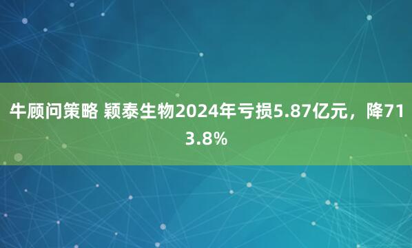 牛顾问策略 颖泰生物2024年亏损5.87亿元,降713.8%