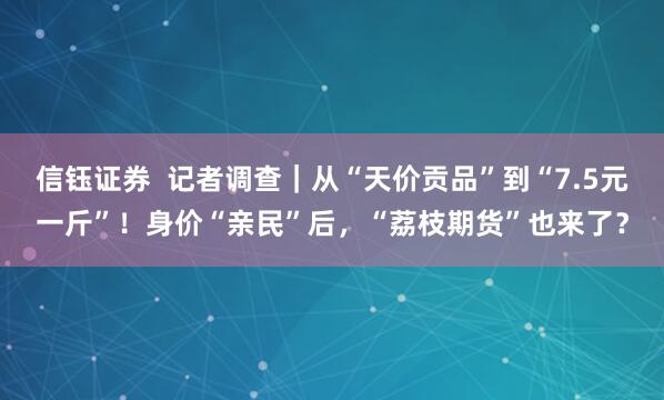 信钰证券  记者调查|从“天价贡品”到“7.5元一斤”!身价“亲民”后,“荔枝期货”也来了?