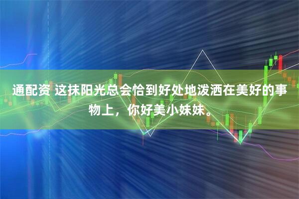 通配资 这抹阳光总会恰到好处地泼洒在美好的事物上，你好美小妹妹。