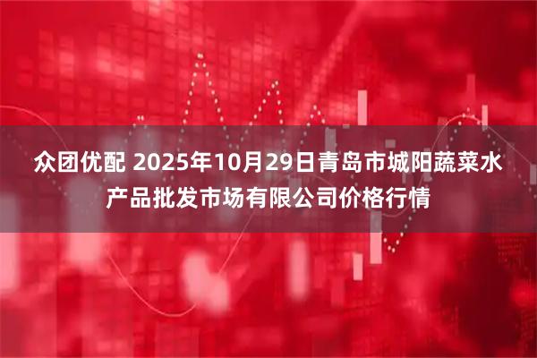 众团优配 2025年10月29日青岛市城阳蔬菜水产品批发市场有限公司价格行情