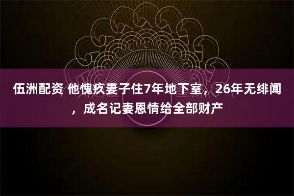 伍洲配资 他愧疚妻子住7年地下室，26年无绯闻，成名记妻恩情给全部财产