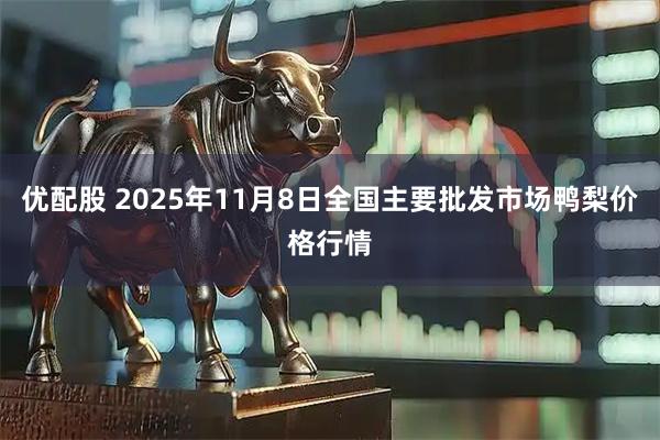 优配股 2025年11月8日全国主要批发市场鸭梨价格行情