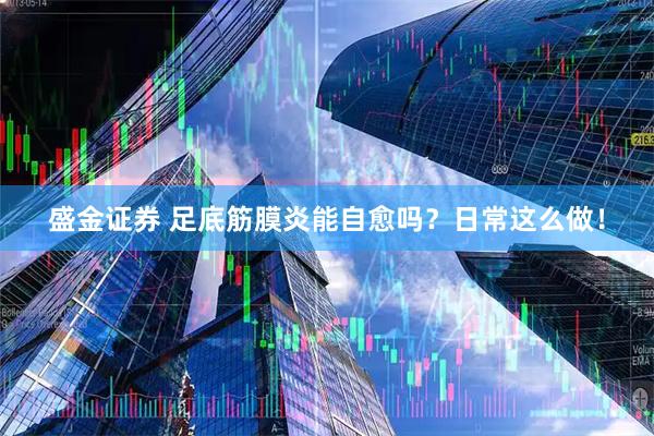 盛金证券 足底筋膜炎能自愈吗?日常这么做!