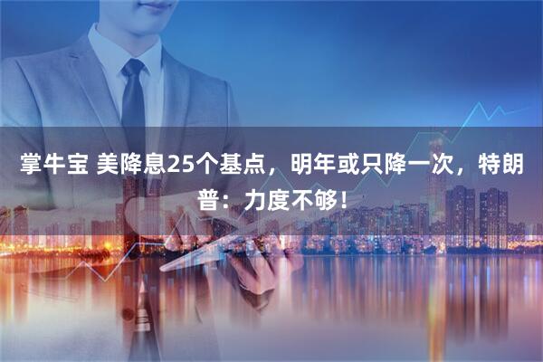 掌牛宝 美降息25个基点,明年或只降一次,特朗普:力度不够!