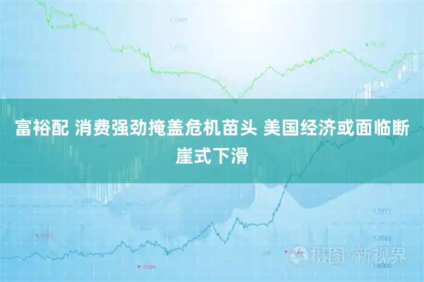 富裕配 消费强劲掩盖危机苗头 美国经济或面临断崖式下滑