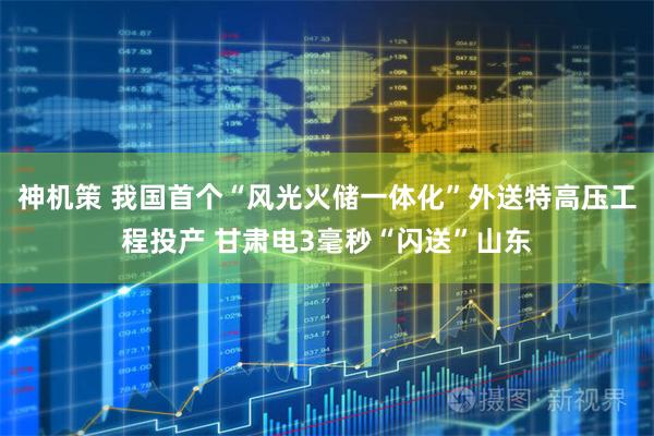 神机策 我国首个“风光火储一体化”外送特高压工程投产 甘肃电3毫秒“闪送”山东