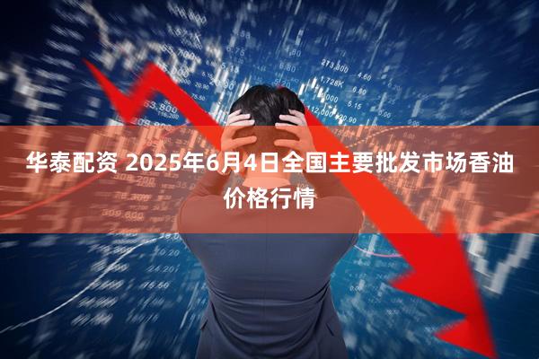 华泰配资 2025年6月4日全国主要批发市场香油价格行情