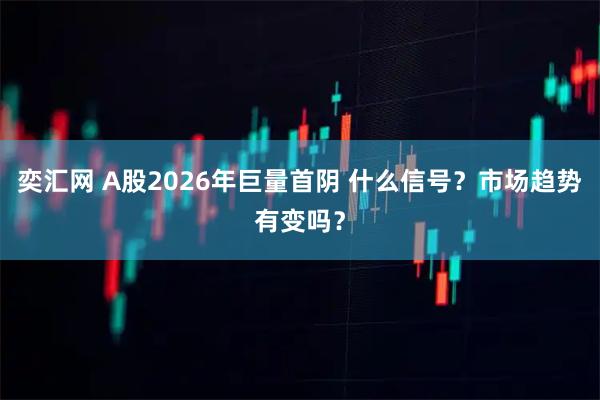 奕汇网 A股2026年巨量首阴 什么信号？市场趋势有变吗？