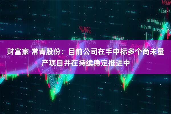 财富家 常青股份：目前公司在手中标多个尚未量产项目并在持续稳定推进中