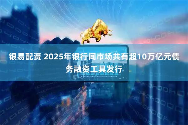 银易配资 2025年银行间市场共有超10万亿元债务融资工具发行