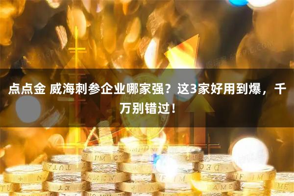 点点金 威海刺参企业哪家强?这3家好用到爆,千万别错过!
