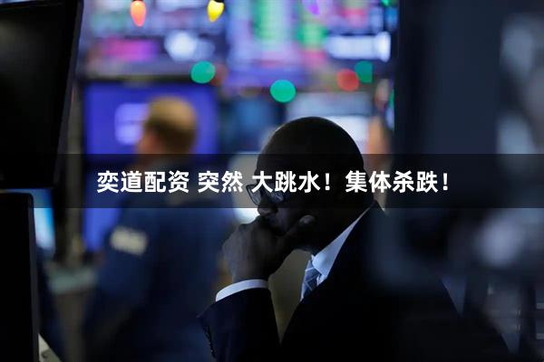 奕道配资 突然 大跳水！集体杀跌！