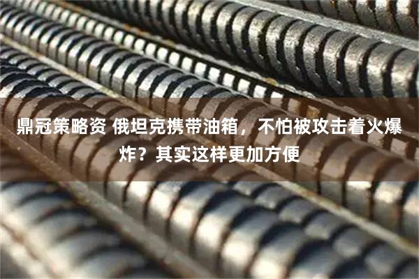 鼎冠策略资 俄坦克携带油箱，不怕被攻击着火爆炸？其实这样更加方便