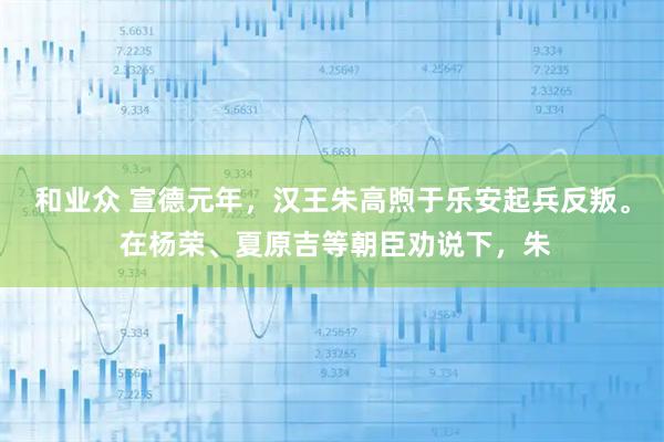 和业众 宣德元年,汉王朱高煦于乐安起兵反叛。 在杨荣、夏原吉等朝臣劝说下,朱