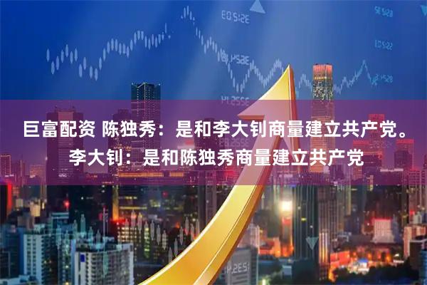 巨富配资 陈独秀:是和李大钊商量建立共产党。 李大钊:是和陈独秀商量建立共产党