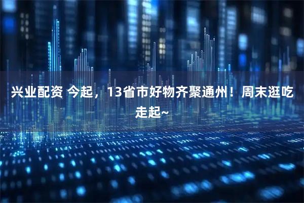 兴业配资 今起,13省市好物齐聚通州!周末逛吃走起~