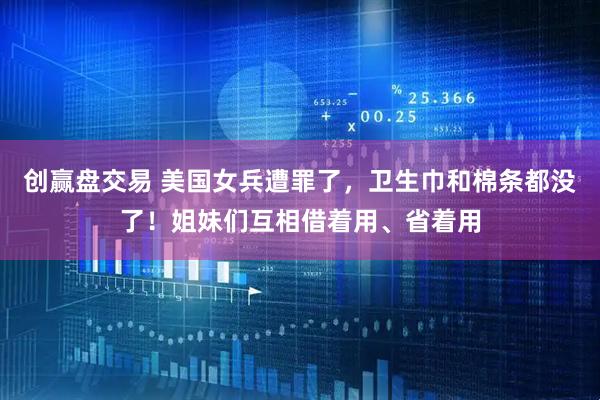 创赢盘交易 美国女兵遭罪了，卫生巾和棉条都没了！姐妹们互相借着用、省着用