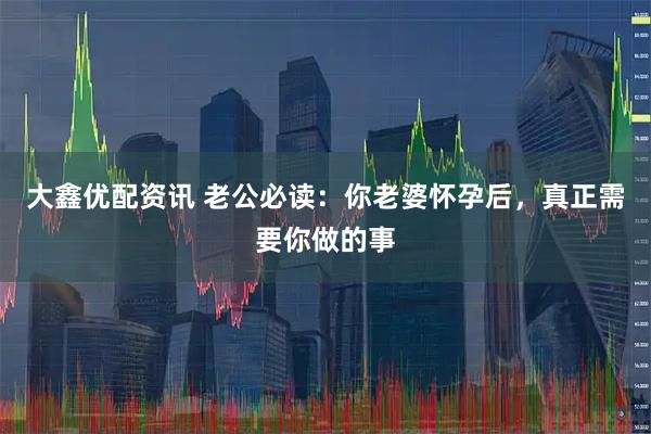 大鑫优配资讯 老公必读：你老婆怀孕后，真正需要你做的事
