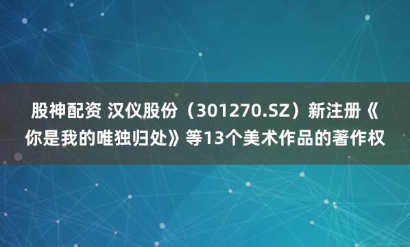 股神配资 汉仪股份(301270.SZ)新注册《你是我的唯独归处》等13个美术作品的著作权
