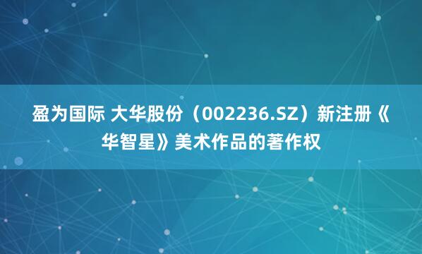 盈为国际 大华股份（002236.SZ）新注册《华智星》美术作品的著作权